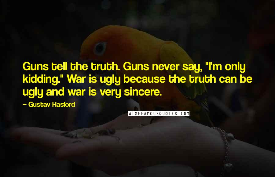 Gustav Hasford Quotes: Guns tell the truth. Guns never say, "I'm only kidding." War is ugly because the truth can be ugly and war is very sincere.