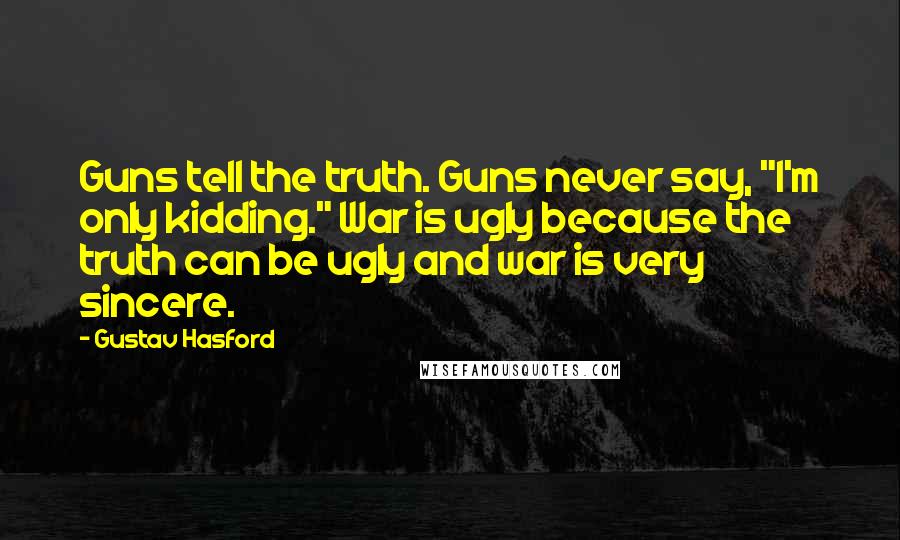 Gustav Hasford Quotes: Guns tell the truth. Guns never say, "I'm only kidding." War is ugly because the truth can be ugly and war is very sincere.