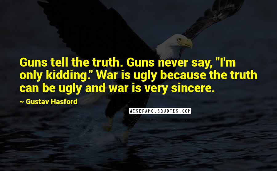 Gustav Hasford Quotes: Guns tell the truth. Guns never say, "I'm only kidding." War is ugly because the truth can be ugly and war is very sincere.