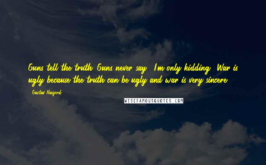 Gustav Hasford Quotes: Guns tell the truth. Guns never say, "I'm only kidding." War is ugly because the truth can be ugly and war is very sincere.