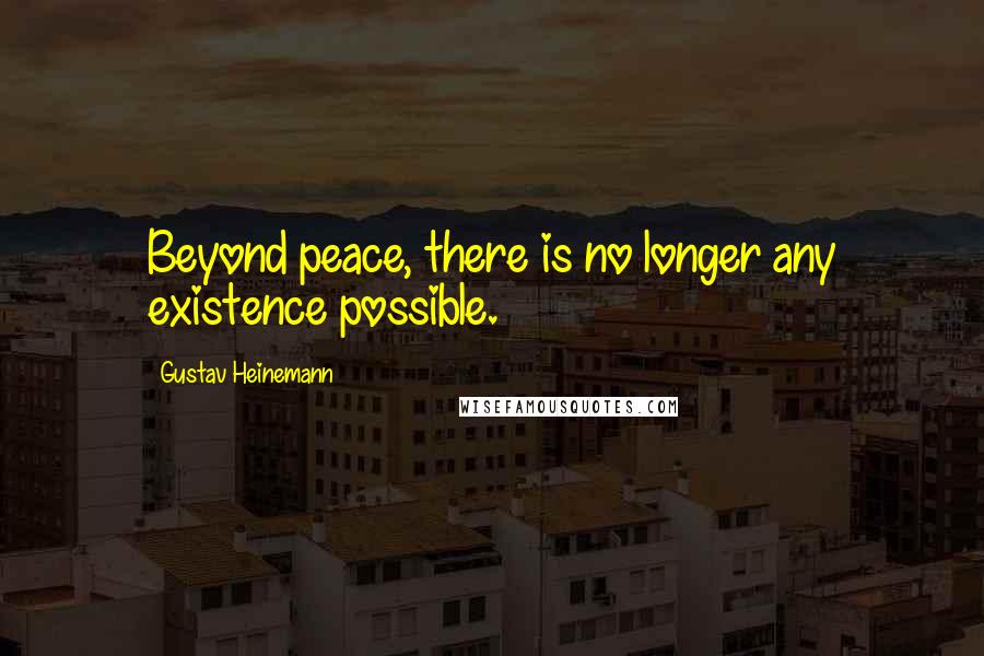 Gustav Heinemann Quotes: Beyond peace, there is no longer any existence possible.