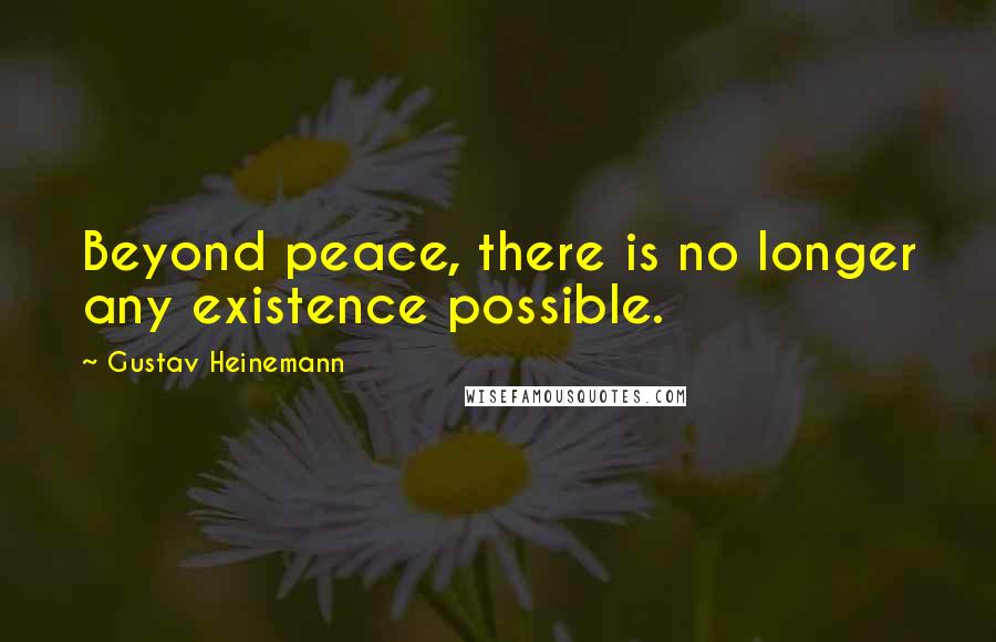 Gustav Heinemann Quotes: Beyond peace, there is no longer any existence possible.