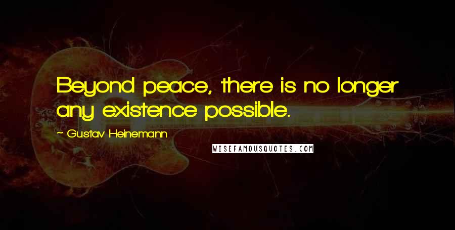 Gustav Heinemann Quotes: Beyond peace, there is no longer any existence possible.