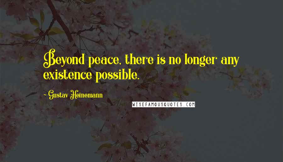 Gustav Heinemann Quotes: Beyond peace, there is no longer any existence possible.