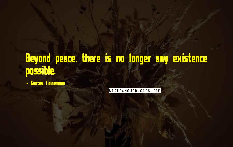 Gustav Heinemann Quotes: Beyond peace, there is no longer any existence possible.