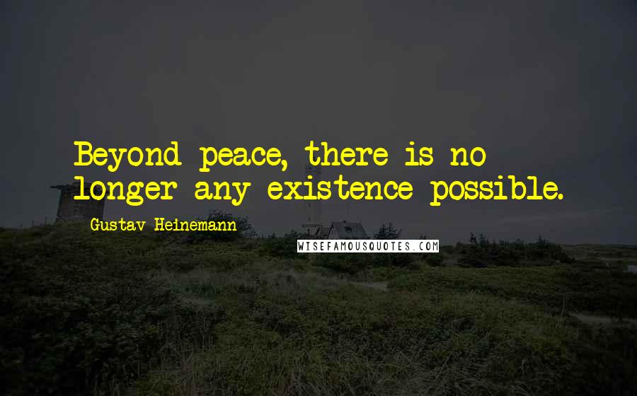 Gustav Heinemann Quotes: Beyond peace, there is no longer any existence possible.