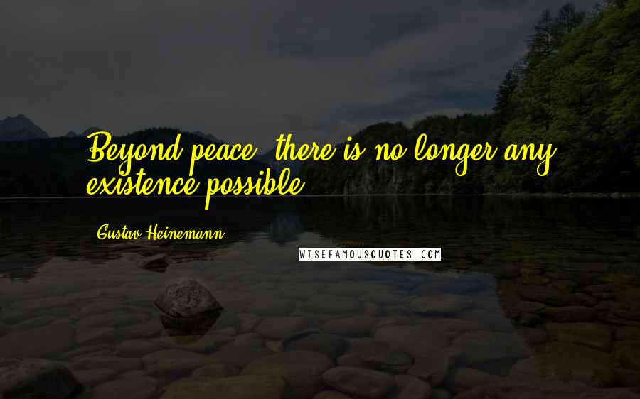 Gustav Heinemann Quotes: Beyond peace, there is no longer any existence possible.