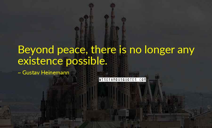 Gustav Heinemann Quotes: Beyond peace, there is no longer any existence possible.