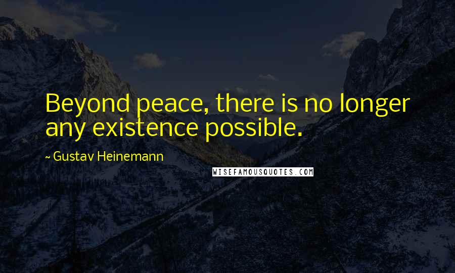 Gustav Heinemann Quotes: Beyond peace, there is no longer any existence possible.