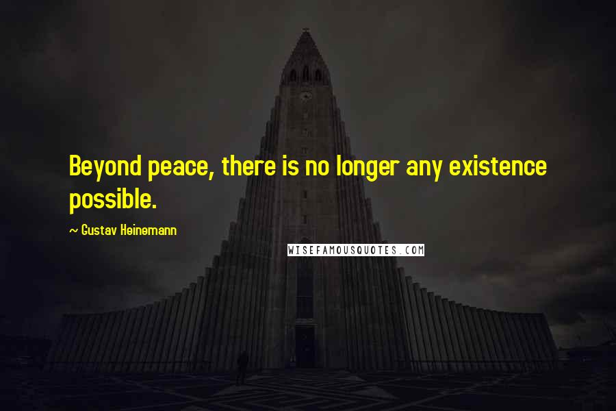 Gustav Heinemann Quotes: Beyond peace, there is no longer any existence possible.