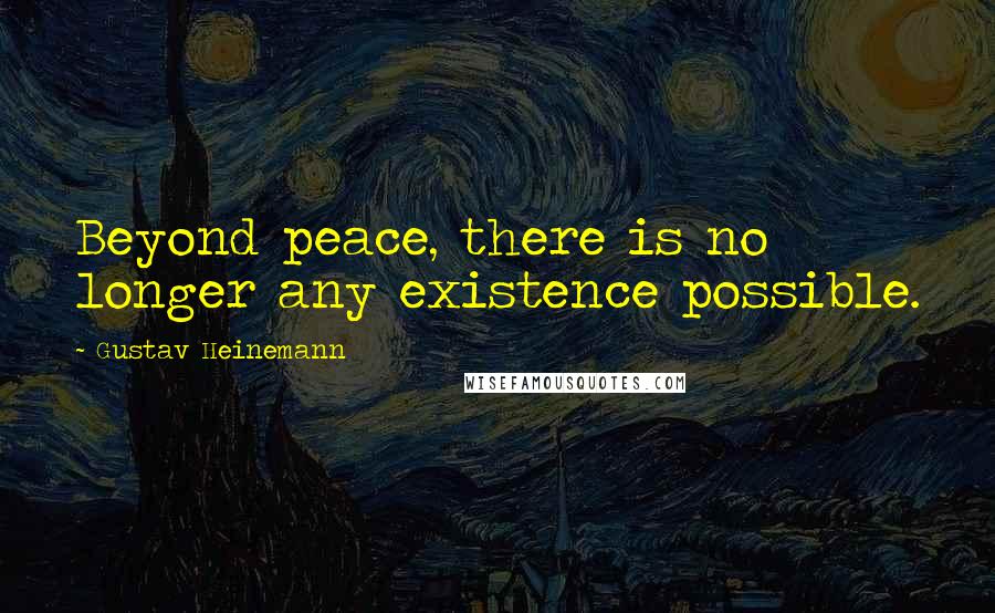 Gustav Heinemann Quotes: Beyond peace, there is no longer any existence possible.