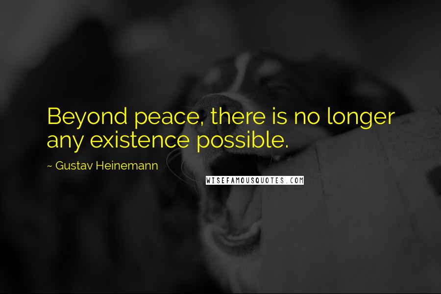 Gustav Heinemann Quotes: Beyond peace, there is no longer any existence possible.