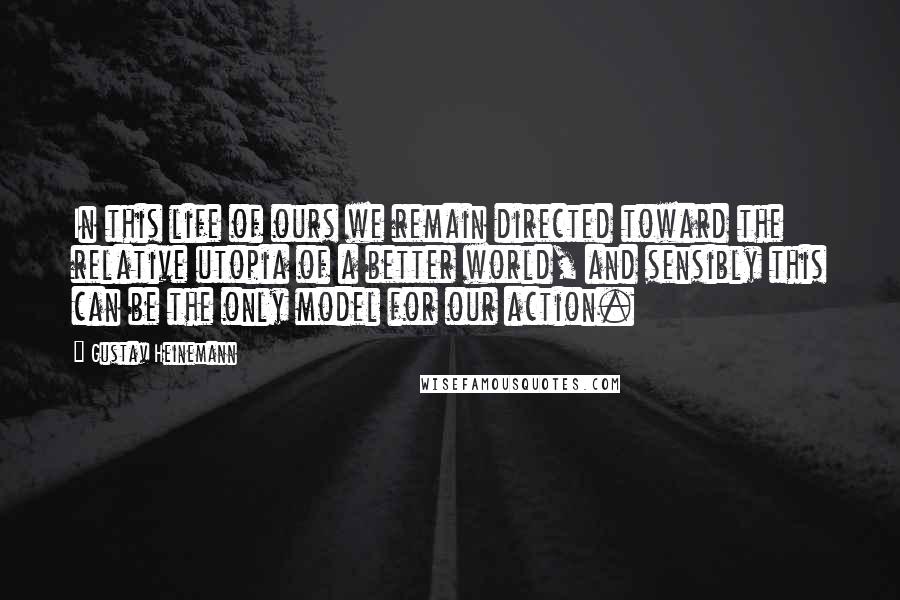 Gustav Heinemann Quotes: In this life of ours we remain directed toward the relative utopia of a better world, and sensibly this can be the only model for our action.