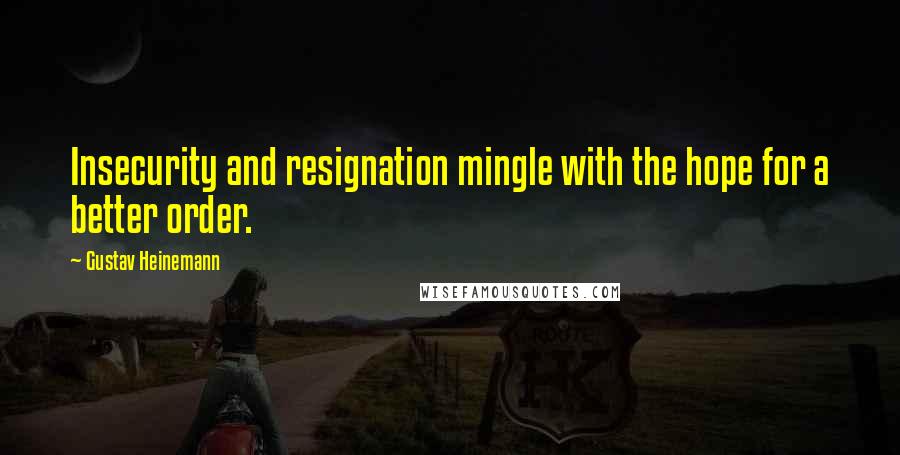 Gustav Heinemann Quotes: Insecurity and resignation mingle with the hope for a better order.