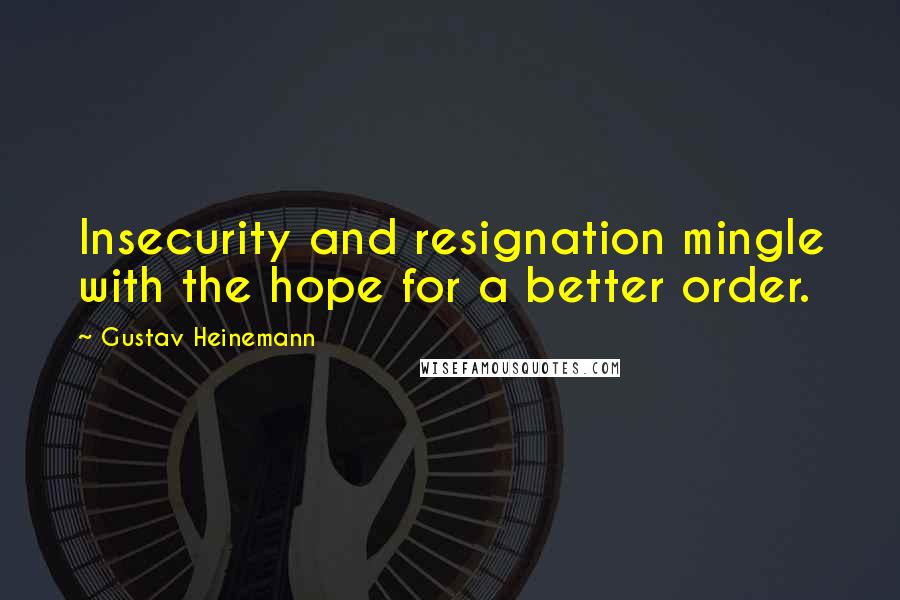 Gustav Heinemann Quotes: Insecurity and resignation mingle with the hope for a better order.