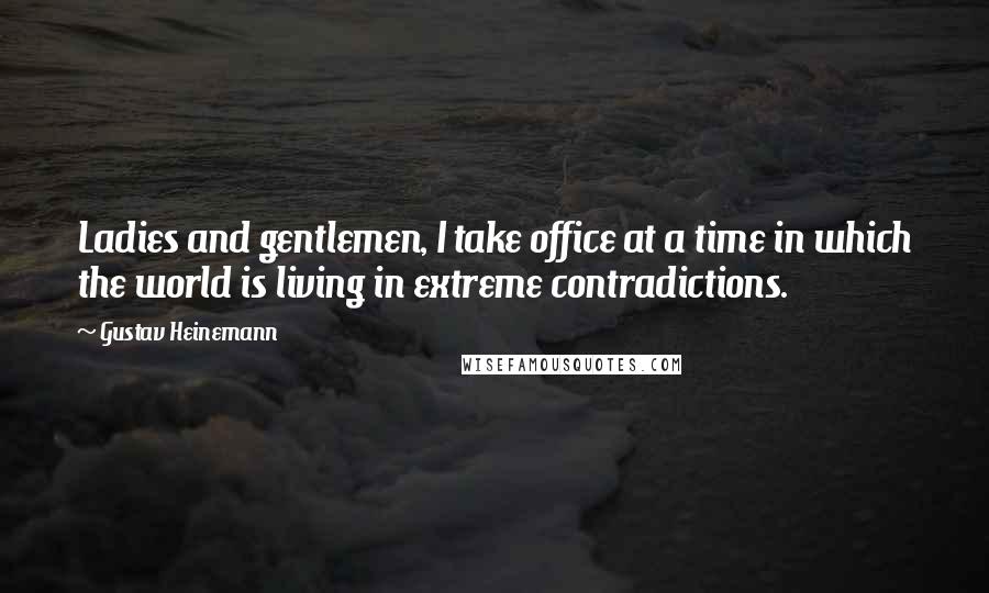 Gustav Heinemann Quotes: Ladies and gentlemen, I take office at a time in which the world is living in extreme contradictions.