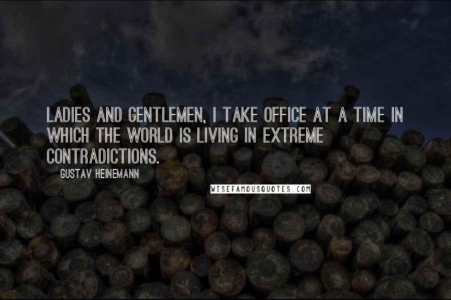 Gustav Heinemann Quotes: Ladies and gentlemen, I take office at a time in which the world is living in extreme contradictions.