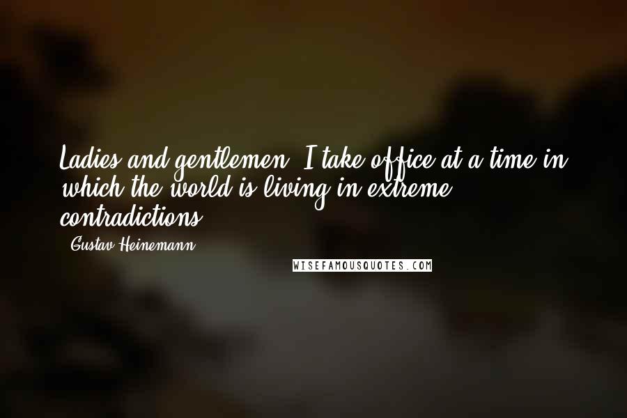 Gustav Heinemann Quotes: Ladies and gentlemen, I take office at a time in which the world is living in extreme contradictions.