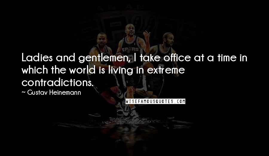 Gustav Heinemann Quotes: Ladies and gentlemen, I take office at a time in which the world is living in extreme contradictions.