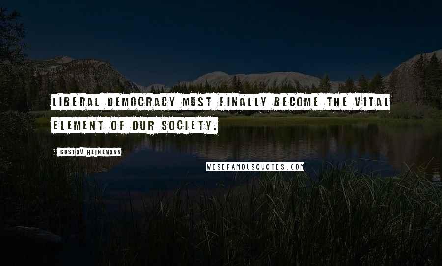 Gustav Heinemann Quotes: Liberal democracy must finally become the vital element of our society.