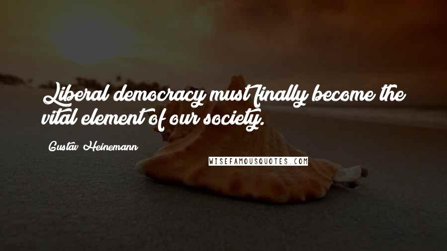 Gustav Heinemann Quotes: Liberal democracy must finally become the vital element of our society.