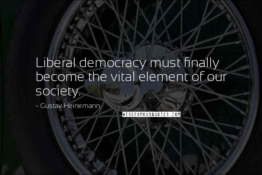 Gustav Heinemann Quotes: Liberal democracy must finally become the vital element of our society.
