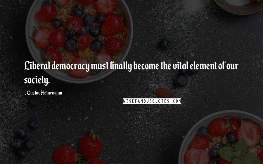 Gustav Heinemann Quotes: Liberal democracy must finally become the vital element of our society.