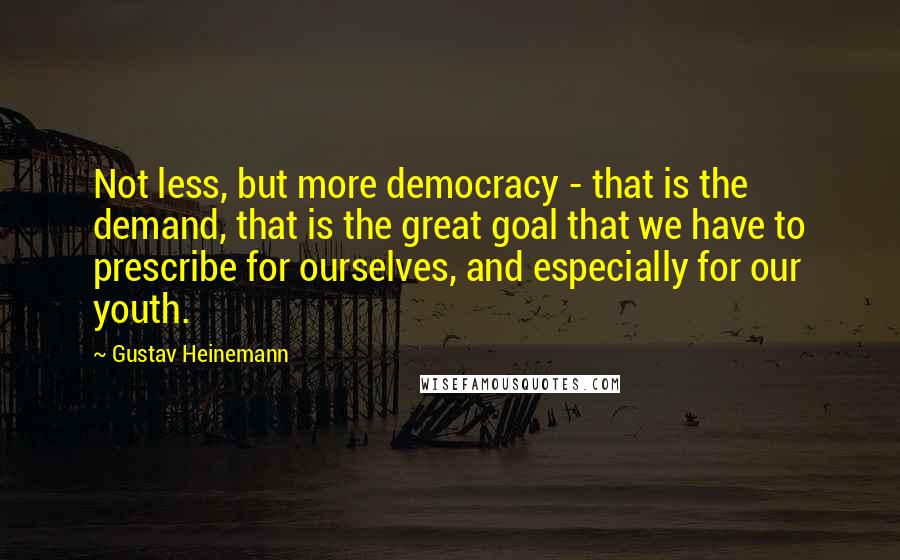 Gustav Heinemann Quotes: Not less, but more democracy - that is the demand, that is the great goal that we have to prescribe for ourselves, and especially for our youth.