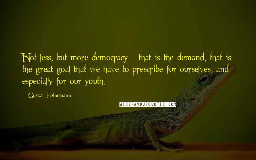 Gustav Heinemann Quotes: Not less, but more democracy - that is the demand, that is the great goal that we have to prescribe for ourselves, and especially for our youth.