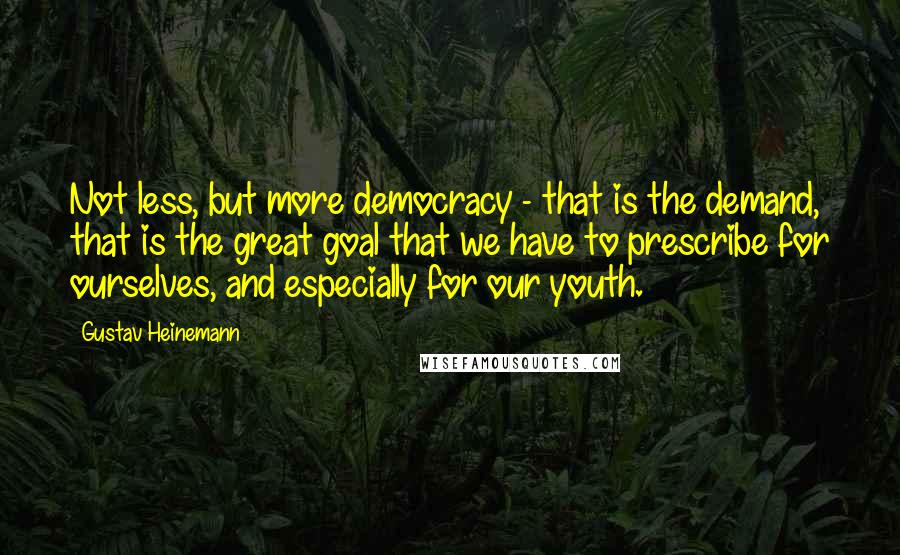 Gustav Heinemann Quotes: Not less, but more democracy - that is the demand, that is the great goal that we have to prescribe for ourselves, and especially for our youth.