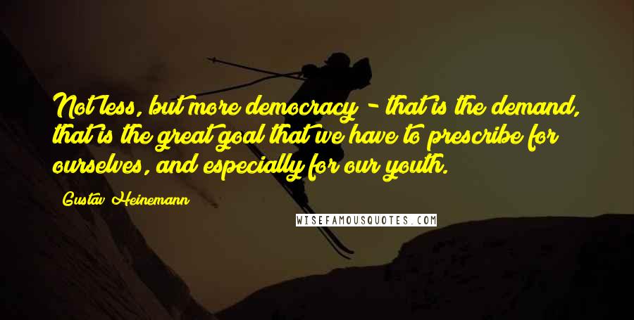 Gustav Heinemann Quotes: Not less, but more democracy - that is the demand, that is the great goal that we have to prescribe for ourselves, and especially for our youth.