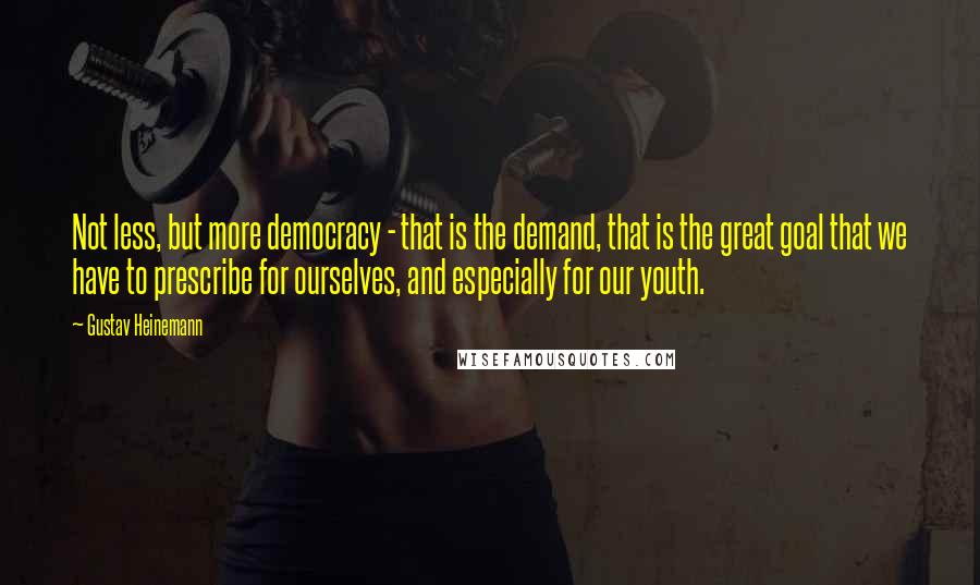 Gustav Heinemann Quotes: Not less, but more democracy - that is the demand, that is the great goal that we have to prescribe for ourselves, and especially for our youth.