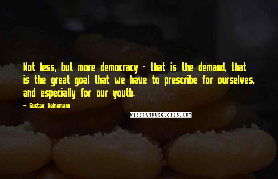 Gustav Heinemann Quotes: Not less, but more democracy - that is the demand, that is the great goal that we have to prescribe for ourselves, and especially for our youth.