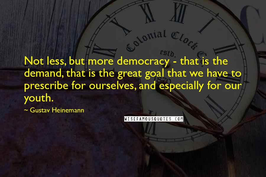 Gustav Heinemann Quotes: Not less, but more democracy - that is the demand, that is the great goal that we have to prescribe for ourselves, and especially for our youth.