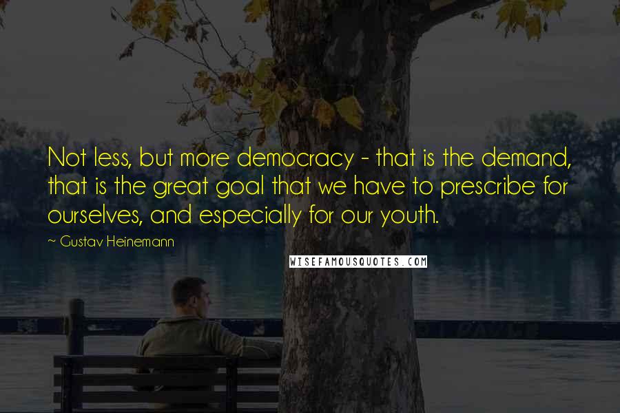 Gustav Heinemann Quotes: Not less, but more democracy - that is the demand, that is the great goal that we have to prescribe for ourselves, and especially for our youth.