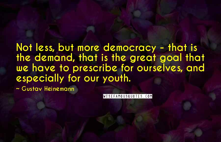 Gustav Heinemann Quotes: Not less, but more democracy - that is the demand, that is the great goal that we have to prescribe for ourselves, and especially for our youth.