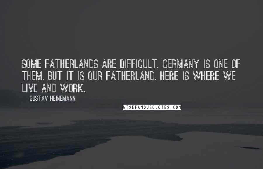 Gustav Heinemann Quotes: Some fatherlands are difficult. Germany is one of them. But it is our fatherland. Here is where we live and work.