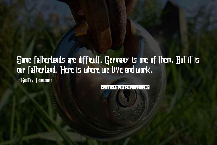 Gustav Heinemann Quotes: Some fatherlands are difficult. Germany is one of them. But it is our fatherland. Here is where we live and work.