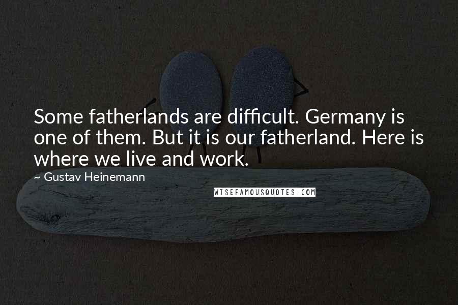 Gustav Heinemann Quotes: Some fatherlands are difficult. Germany is one of them. But it is our fatherland. Here is where we live and work.