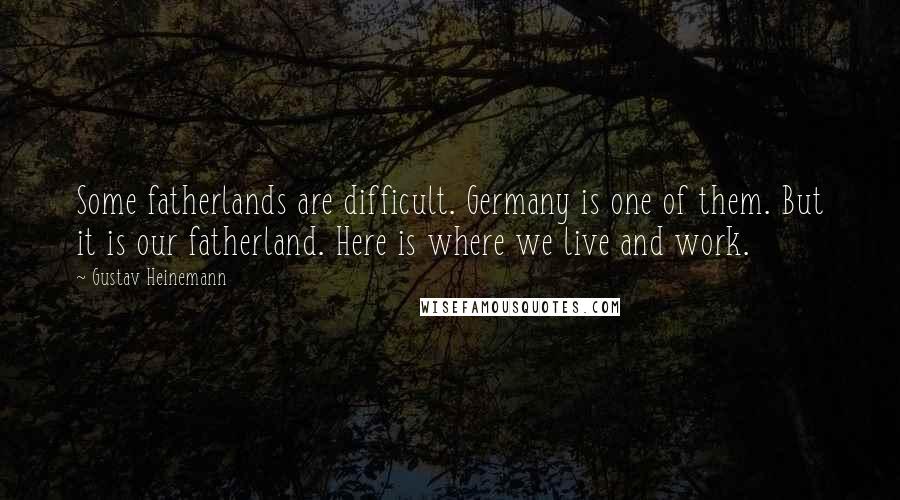 Gustav Heinemann Quotes: Some fatherlands are difficult. Germany is one of them. But it is our fatherland. Here is where we live and work.