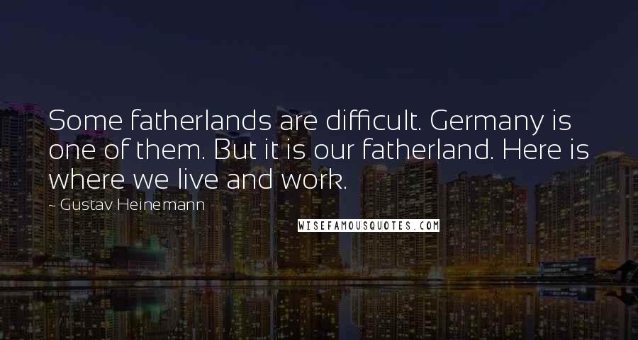 Gustav Heinemann Quotes: Some fatherlands are difficult. Germany is one of them. But it is our fatherland. Here is where we live and work.