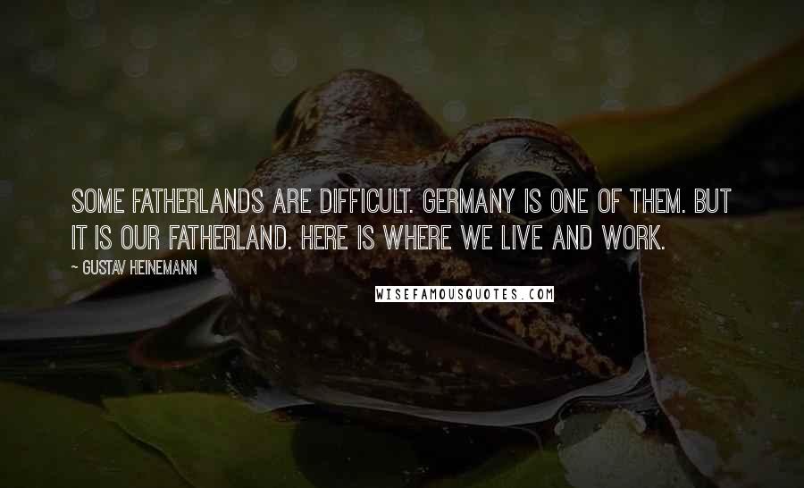 Gustav Heinemann Quotes: Some fatherlands are difficult. Germany is one of them. But it is our fatherland. Here is where we live and work.