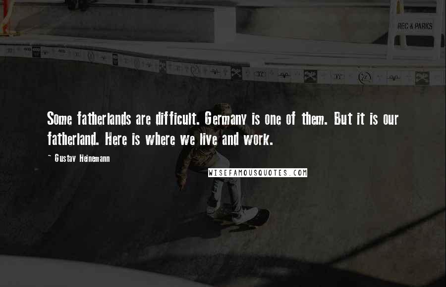 Gustav Heinemann Quotes: Some fatherlands are difficult. Germany is one of them. But it is our fatherland. Here is where we live and work.