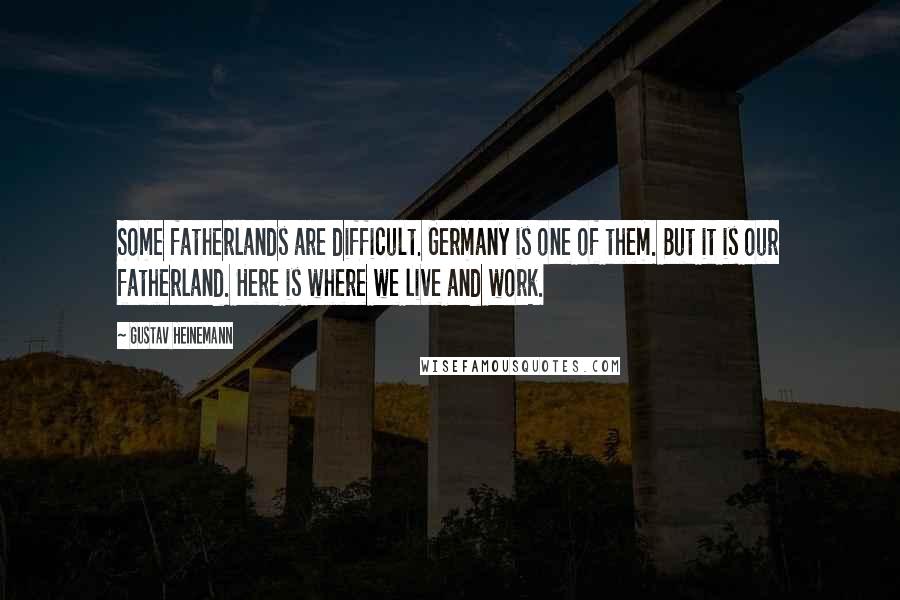 Gustav Heinemann Quotes: Some fatherlands are difficult. Germany is one of them. But it is our fatherland. Here is where we live and work.