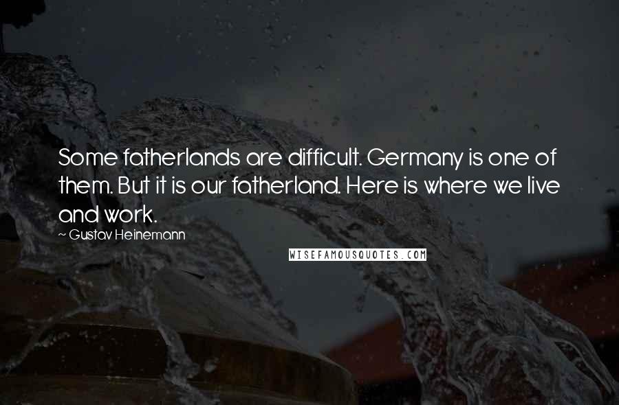 Gustav Heinemann Quotes: Some fatherlands are difficult. Germany is one of them. But it is our fatherland. Here is where we live and work.