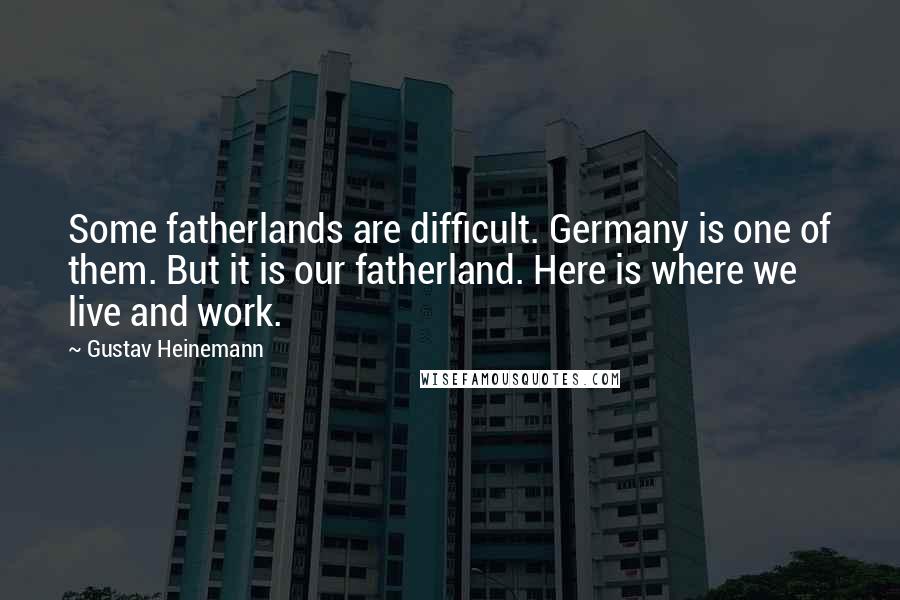 Gustav Heinemann Quotes: Some fatherlands are difficult. Germany is one of them. But it is our fatherland. Here is where we live and work.