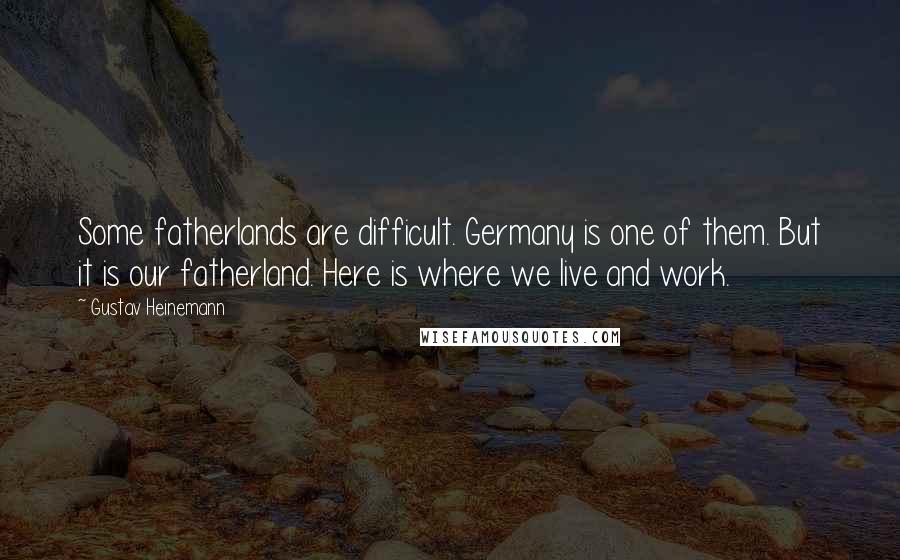 Gustav Heinemann Quotes: Some fatherlands are difficult. Germany is one of them. But it is our fatherland. Here is where we live and work.