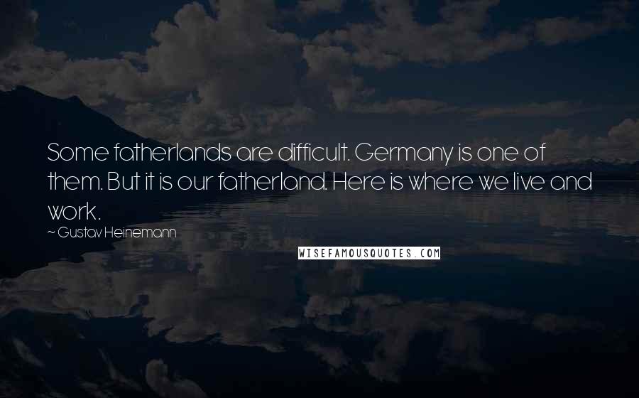 Gustav Heinemann Quotes: Some fatherlands are difficult. Germany is one of them. But it is our fatherland. Here is where we live and work.