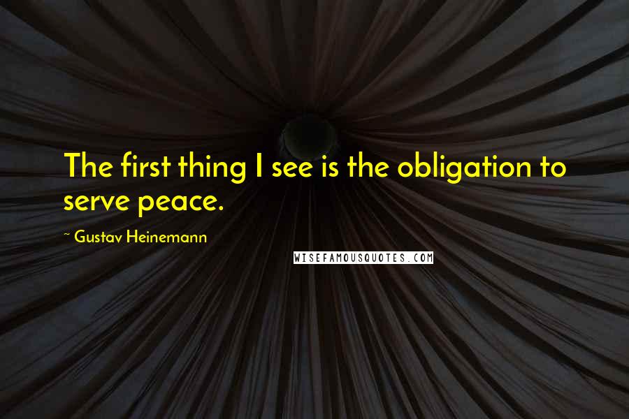 Gustav Heinemann Quotes: The first thing I see is the obligation to serve peace.