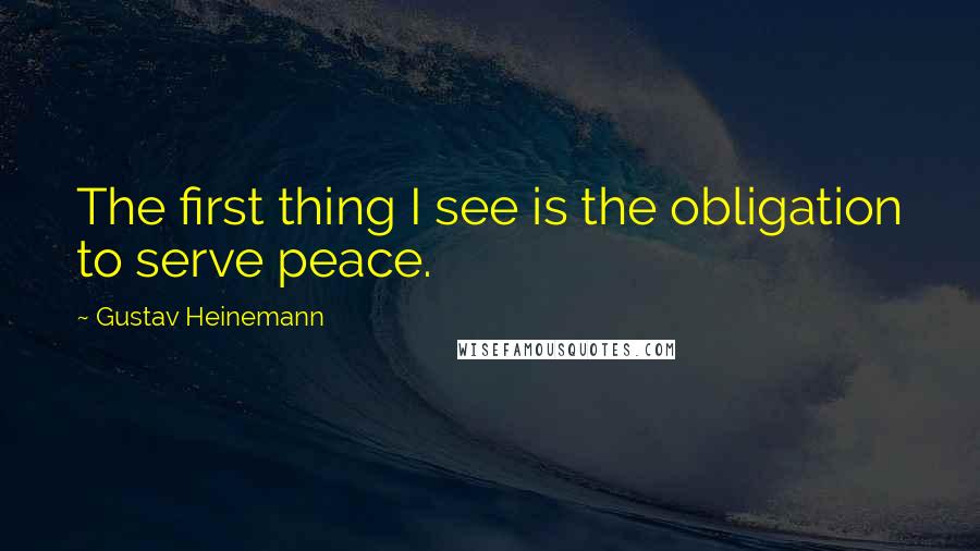 Gustav Heinemann Quotes: The first thing I see is the obligation to serve peace.